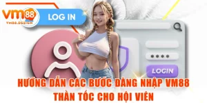Hướng Dẫn Các Bước Đăng Nhập VM88 Thần Tốc Cho Hội Viên