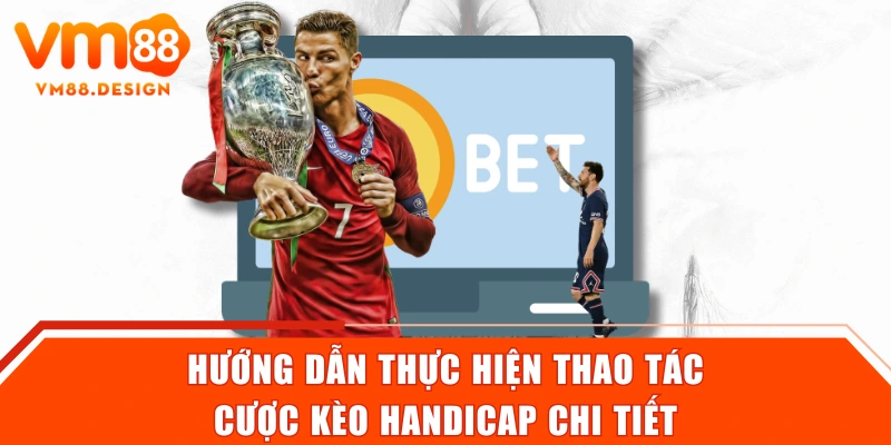 Hướng dẫn thực hiện thao tác cược kèo Handicap chi tiết