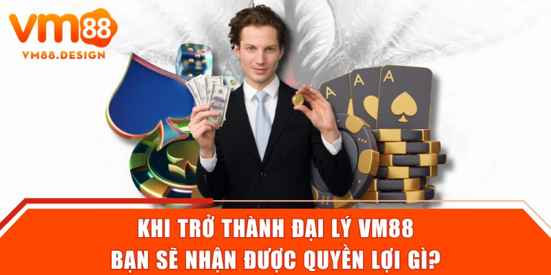 Khi trở thành đại lý VM88 bạn sẽ nhận được quyền lợi gì?