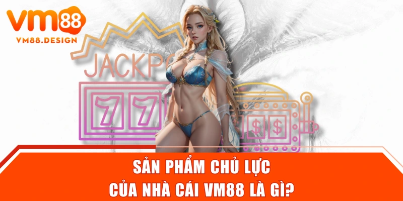 Sản phẩm chủ lực của nhà cái VM88 là gì?