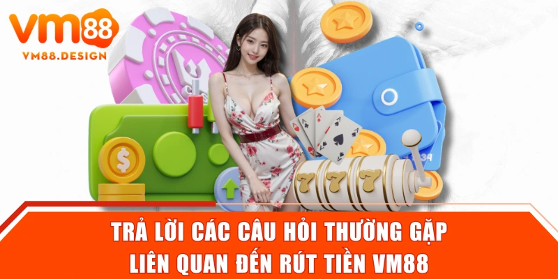 Trả lời các câu hỏi thường gặp liên quan đến rút tiền VM88